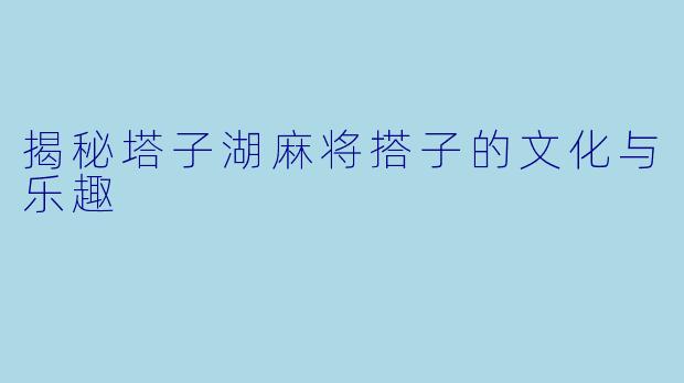 揭秘塔子湖麻将搭子的文化与乐趣