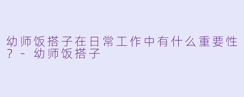 幼师饭搭子在日常工作中有什么重要性？