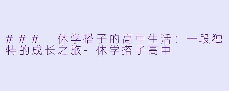 ### 休学搭子的高中生活：一段独特的成长之旅-休学搭子高中