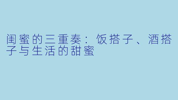 闺蜜的三重奏：饭搭子、酒搭子与生活的甜蜜