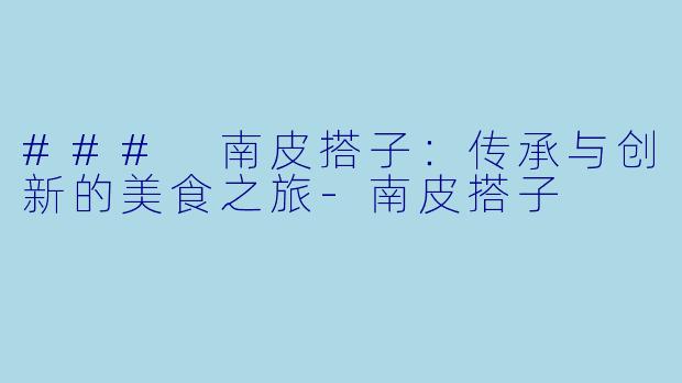 ### 南皮搭子：传承与创新的美食之旅-南皮搭子
