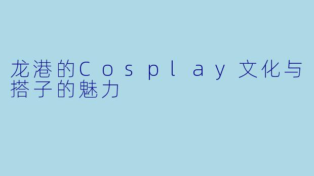 龙港的Cosplay文化与搭子的魅力