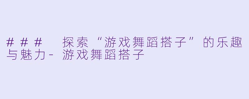 ### 探索“游戏舞蹈搭子”的乐趣与魅力-游戏舞蹈搭子