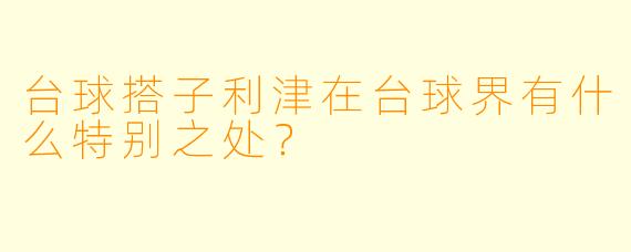 台球搭子利津在台球界有什么特别之处？