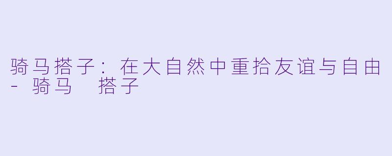 骑马搭子：在大自然中重拾友谊与自由-骑马 搭子