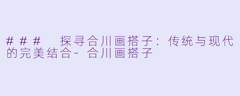 ### 探寻合川画搭子：传统与现代的完美结合-合川画搭子