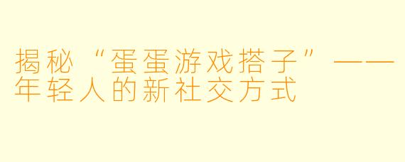 揭秘“蛋蛋游戏搭子”——年轻人的新社交方式