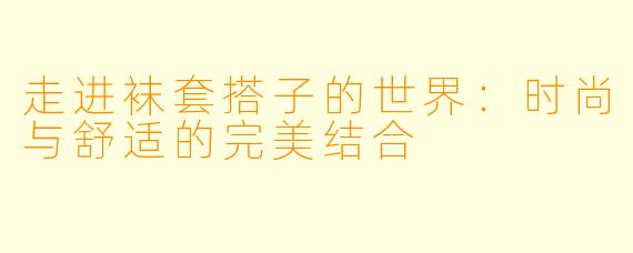 走进袜套搭子的世界：时尚与舒适的完美结合