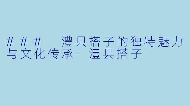 ### 澧县搭子的独特魅力与文化传承-澧县搭子