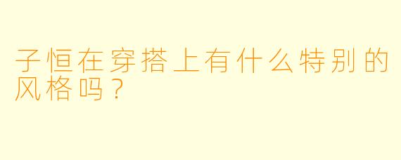 子恒在穿搭上有什么特别的风格吗？