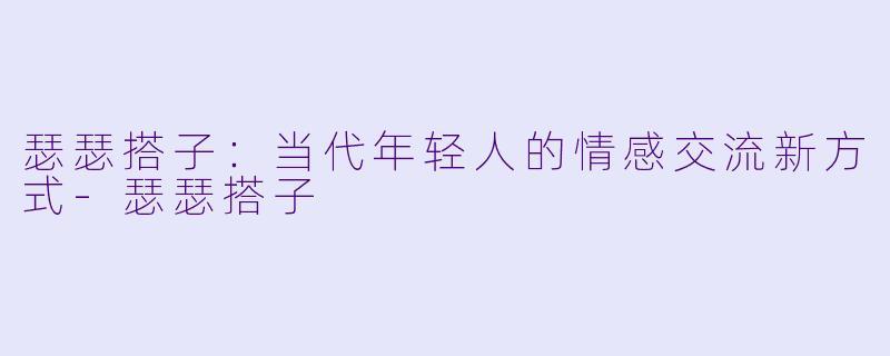 瑟瑟搭子：当代年轻人的情感交流新方式-瑟瑟搭子