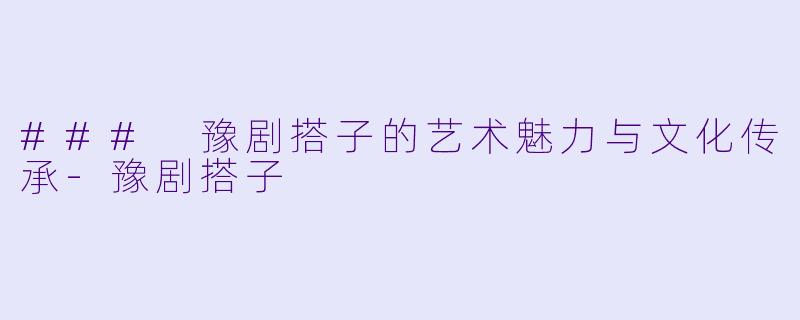 ### 豫剧搭子的艺术魅力与文化传承