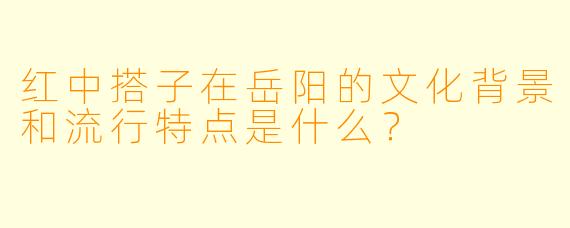 红中搭子在岳阳的文化背景和流行特点是什么?