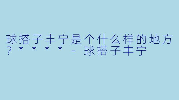 球搭子丰宁是个什么样的地方？****