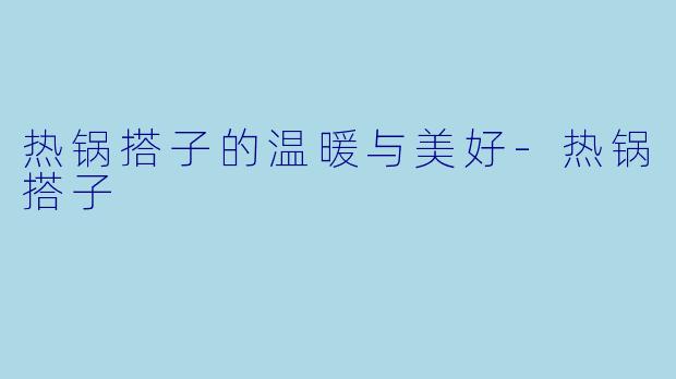 热锅搭子的温暖与美好