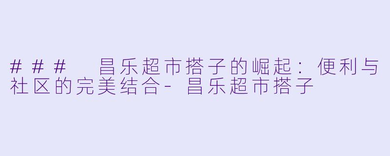 ### 昌乐超市搭子的崛起:便利与社区的完美结合