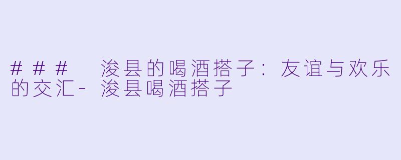 ### 浚县的喝酒搭子:友谊与欢乐的交汇