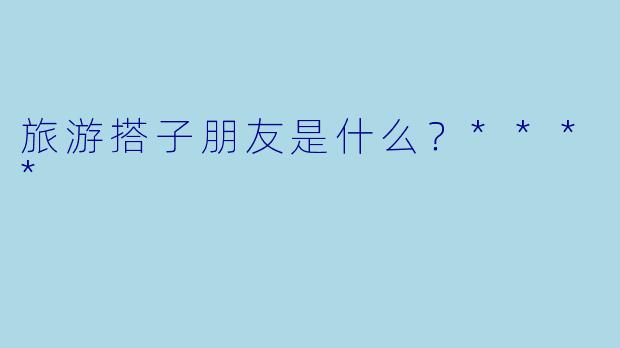 旅游搭子朋友是什么？****