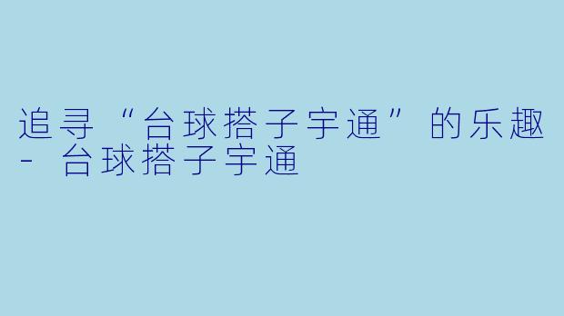 追寻“台球搭子宇通”的乐趣-台球搭子宇通