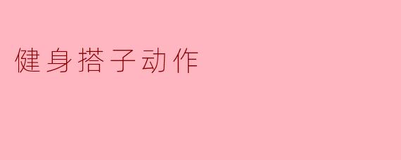 健身搭子动作:携手并进,共享健身乐趣