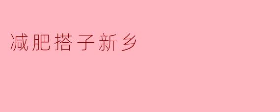 减肥搭子新乡:一起迈向健康生活的旅程