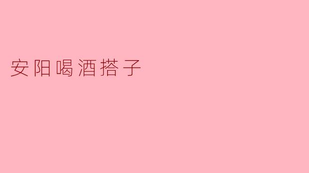 ### 安阳的喝酒搭子:友谊与快乐的聚集地
