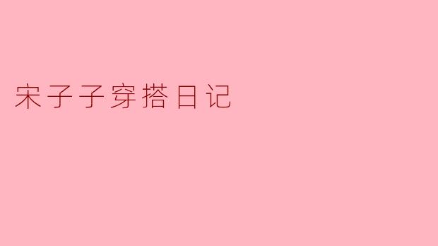 宋子子的穿搭日记：探索时尚中的自我