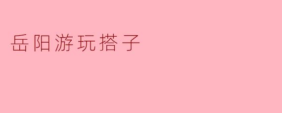 ### 岳阳游玩搭子——畅享洞庭湖畔的美好时光