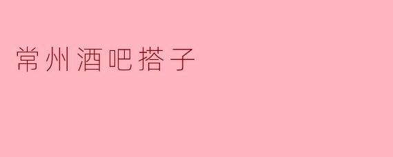 ### 常州酒吧搭子:夜生活中不可或缺的伙伴