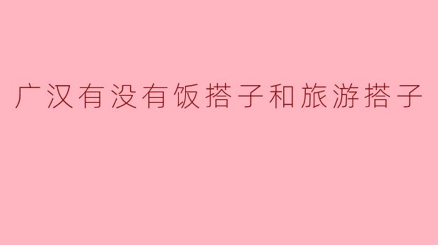 广汉有没有饭搭子和旅游搭子