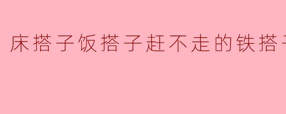 什么是“床搭子饭搭子赶不走的铁搭子”？****