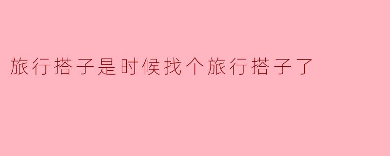 旅行搭子是时候找个旅行搭子了