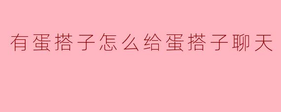 有蛋搭子怎么给蛋搭子聊天