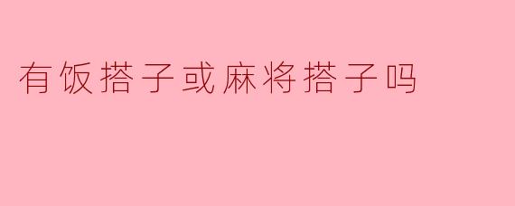 你有饭搭子或麻将搭子吗？  