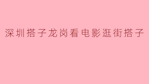 深圳搭子龙岗看电影逛街搭子