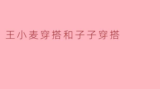 ### 王小麦与子子穿搭的风格碰撞