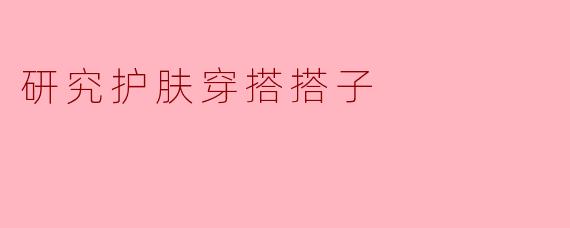 ** 如何选择合适的护肤产品和穿搭风格,以提升整体形象?**