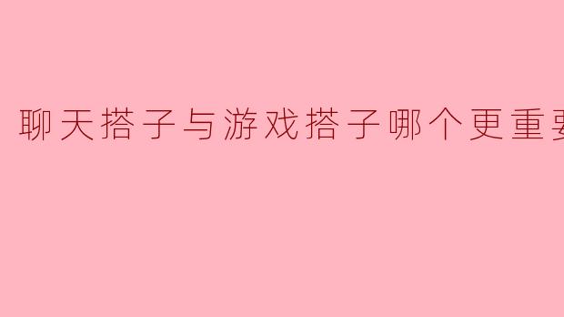 ### 聊天搭子与游戏搭子哪个更重要?