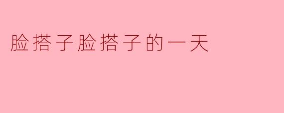 脸搭子的一天