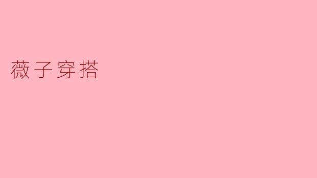 薇子在穿搭上有什么独特的风格和技巧吗?