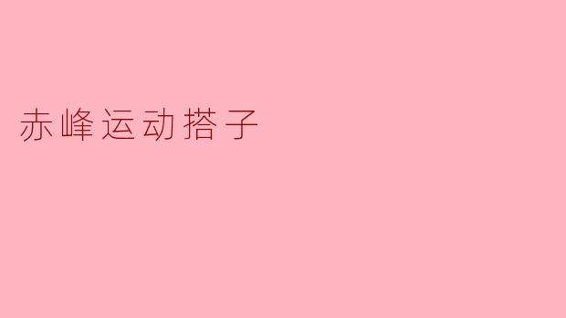 ### 探索赤峰运动搭子的魅力与意义