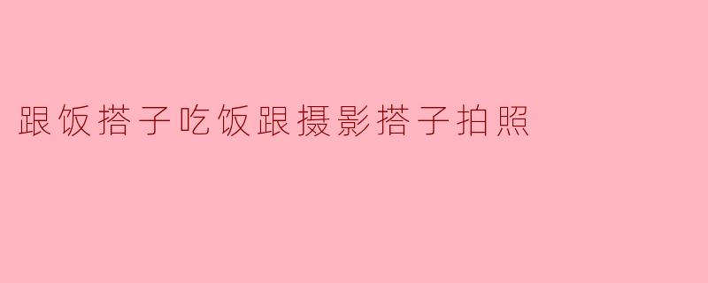 跟饭搭子吃饭跟摄影搭子拍照