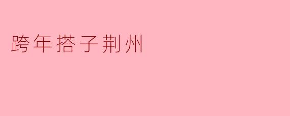 ### 跨年搭子荆州:相聚在历史与现代的交汇点