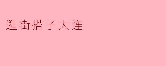 ### 探索大连:最理想的逛街搭子之旅
