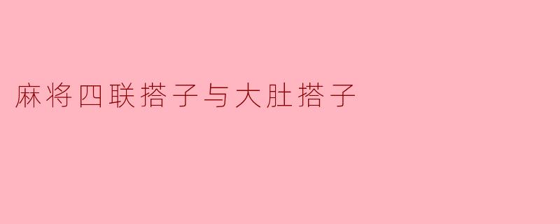 麻将中的四联搭子与大肚搭子探秘