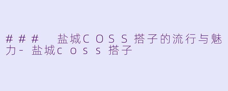 ### 盐城COSS搭子的流行与魅力-盐城coss搭子