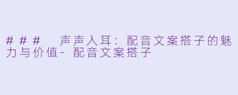 ### 声声入耳：配音文案搭子的魅力与价值-配音文案搭子