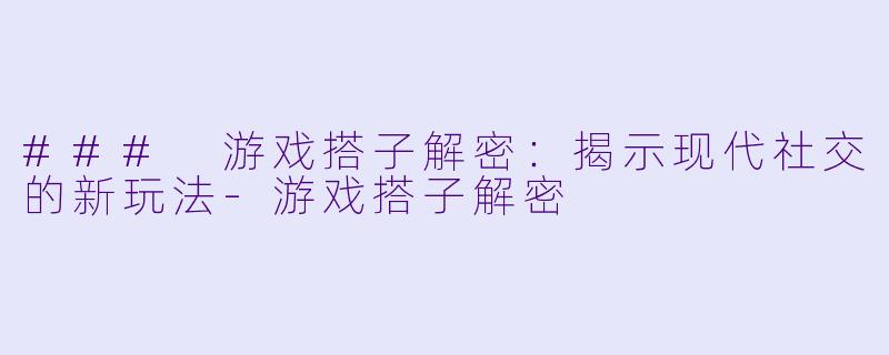 ### 游戏搭子解密：揭示现代社交的新玩法-游戏搭子解密