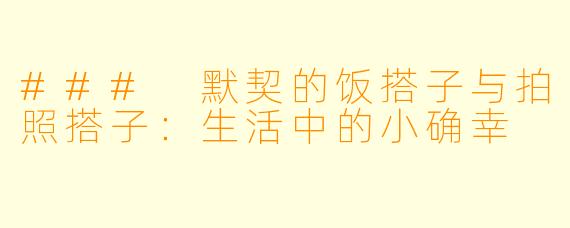 ### 默契的饭搭子与拍照搭子:生活中的小确幸