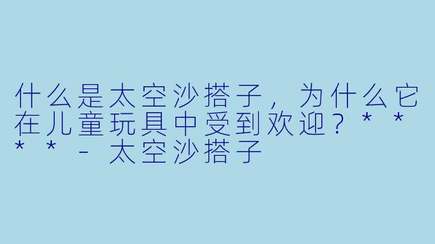 什么是太空沙搭子,为什么它在儿童玩具中受到欢迎?****
